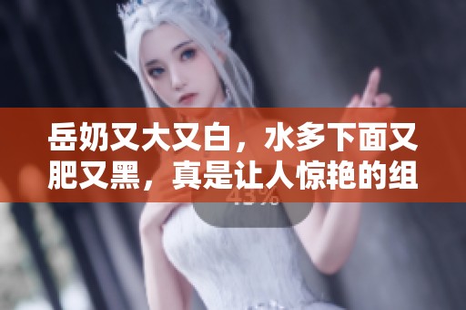 岳奶又大又白，水多下面又肥又黑，真是让人惊艳的组合！
