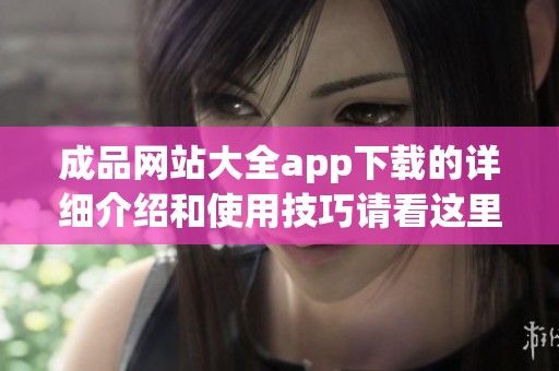 成品网站大全app下载的详细介绍和使用技巧请看这里