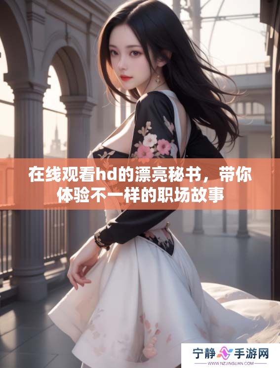 在线观看hd的漂亮秘书，带你体验不一样的职场故事