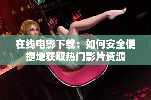 在线电影下载：如何安全便捷地获取热门影片资源