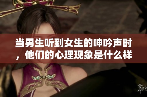当男生听到女生的呻吟声时，他们的心理现象是什么样的呢