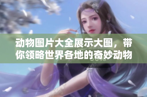 动物图片大全展示大图，带你领略世界各地的奇妙动物风采
