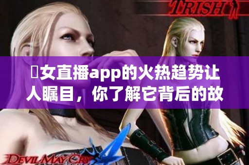 祼女直播app的火热趋势让人瞩目，你了解它背后的故事吗