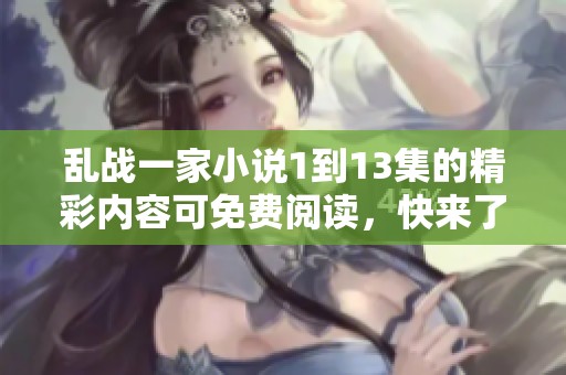 乱战一家小说1到13集的精彩内容可免费阅读，快来了解吧