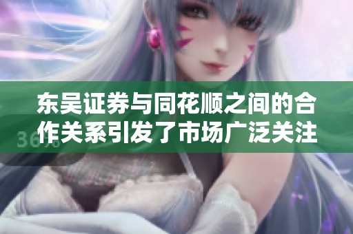 东吴证券与同花顺之间的合作关系引发了市场广泛关注与讨论