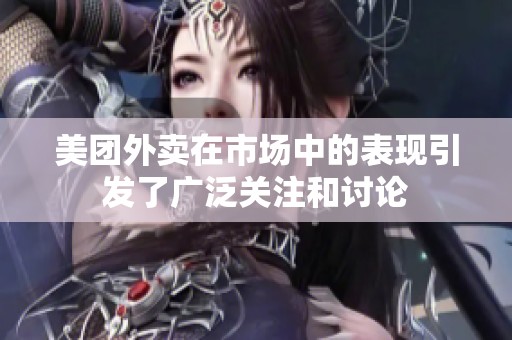 美团外卖在市场中的表现引发了广泛关注和讨论