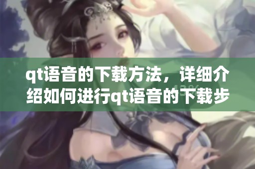 qt语音的下载方法，详细介绍如何进行qt语音的下载步骤。