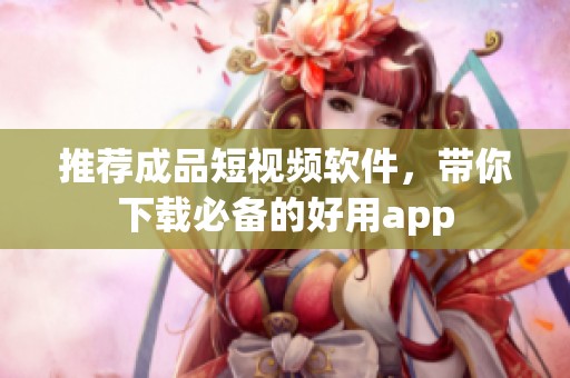 推荐成品短视频软件，带你下载必备的好用app