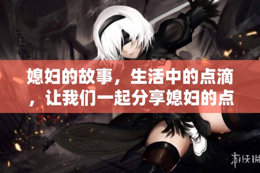 媳妇的故事，生活中的点滴，让我们一起分享媳妇的点滴与感悟