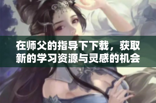 在师父的指导下下载，获取新的学习资源与灵感的机会