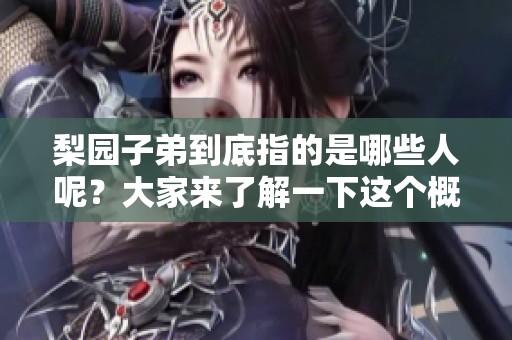 梨园子弟到底指的是哪些人呢？大家来了解一下这个概念的具体含义吧
