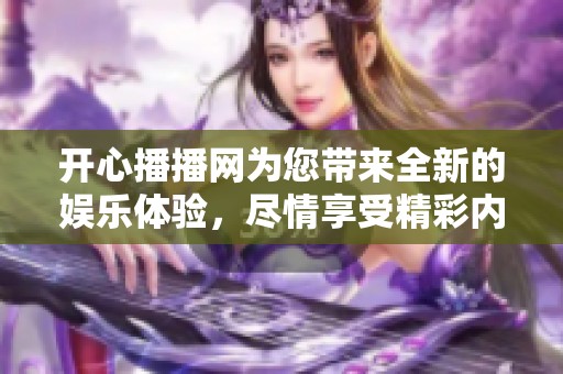 开心播播网为您带来全新的娱乐体验，尽情享受精彩内容吧