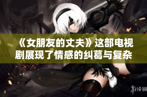 《女朋友的丈夫》这部电视剧展现了情感的纠葛与复杂关系