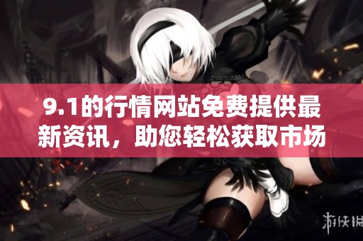 9.1的行情网站免费提供最新资讯，助您轻松获取市场动态