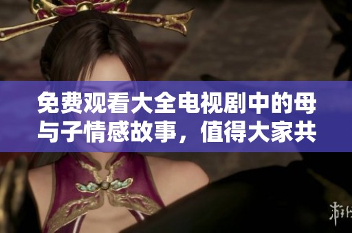 免费观看大全电视剧中的母与子情感故事，值得大家共同关注和欣赏