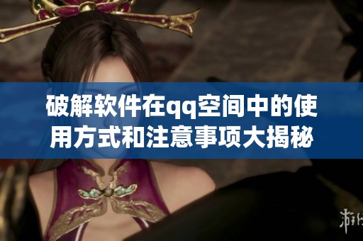 破解软件在qq空间中的使用方式和注意事项大揭秘