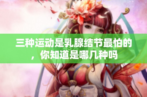 三种运动是乳腺结节最怕的，你知道是哪几种吗