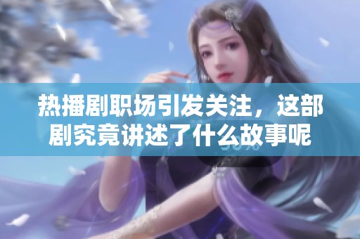 热播剧职场引发关注，这部剧究竟讲述了什么故事呢