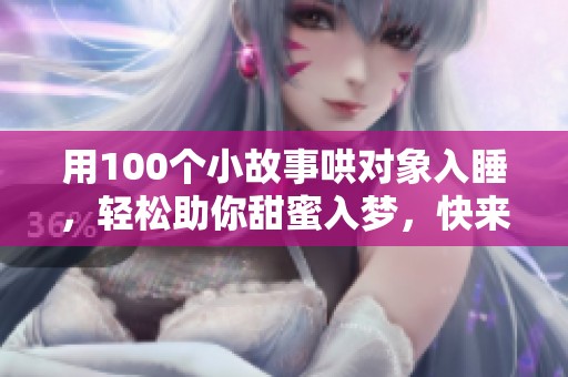 用100个小故事哄对象入睡，轻松助你甜蜜入梦，快来试试吧！