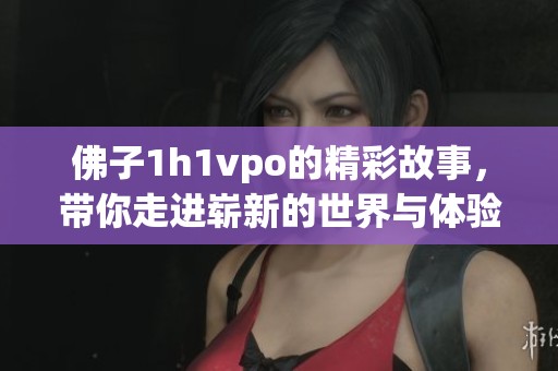 佛子1h1vpo的精彩故事，带你走进崭新的世界与体验