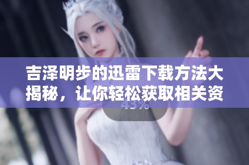 吉泽明步的迅雷下载方法大揭秘，让你轻松获取相关资源