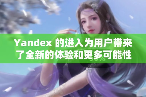 Yandex 的进入为用户带来了全新的体验和更多可能性