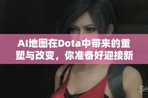 AI地图在Dota中带来的重塑与改变，你准备好迎接新挑战了吗