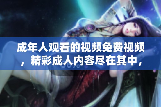 成年人观看的视频免费视频，精彩**内容尽在其中，快来体验吧！