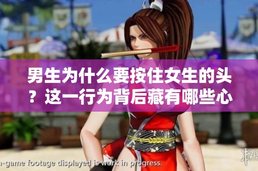 男生为什么要按住女生的头？这一行为背后藏有哪些心理因素与原因呢？