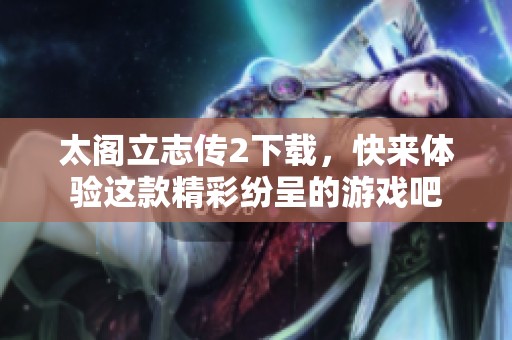 太阁立志传2下载，快来体验这款精彩纷呈的游戏吧