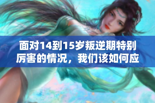 面对14到15岁叛逆期特别厉害的情况，我们该如何应对呢