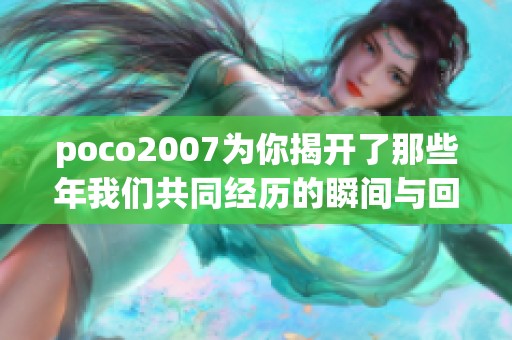 poco2007为你揭开了那些年我们共同经历的瞬间与回忆