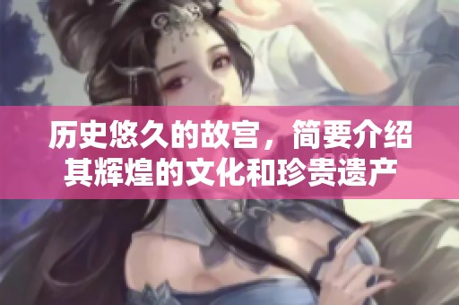 历史悠久的故宫，简要介绍其辉煌的文化和珍贵遗产