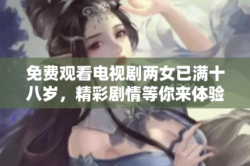 免费观看电视剧两女已满十八岁，精彩剧情等你来体验！