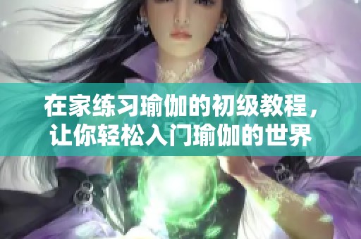 在家练习瑜伽的初级教程，让你轻松入门瑜伽的世界