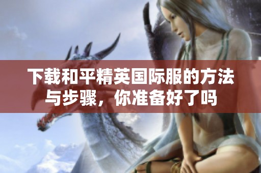 下载和平精英国际服的方法与步骤，你准备好了吗