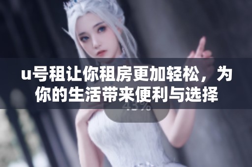 u号租让你租房更加轻松，为你的生活带来便利与选择