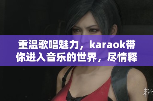 重温歌唱魅力，karaok带你进入音乐的世界，尽情释放你的热情与欢声笑语