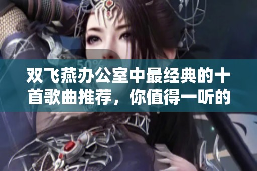 双飞燕办公室中最经典的十首歌曲推荐，你值得一听的音乐佳作