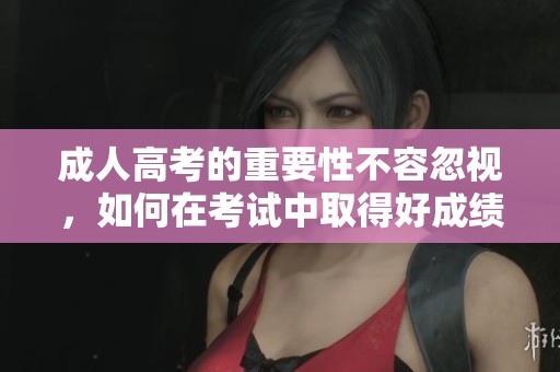 **高考的重要性不容忽视，如何在考试中取得好成绩？