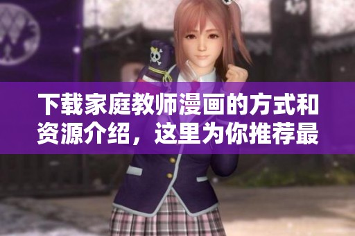 下载家庭教师漫画的方式和资源介绍，这里为你推荐最全的下载途径
