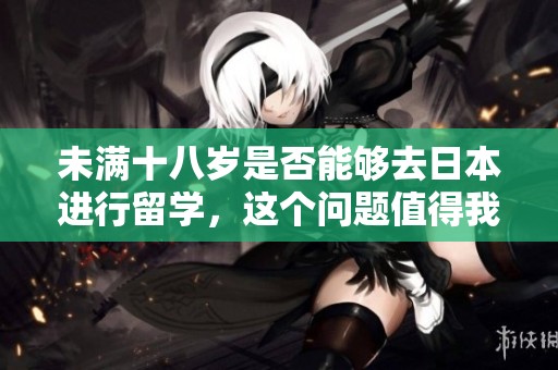 未满十八岁是否能够去日本进行留学，这个问题值得我们深入探讨。