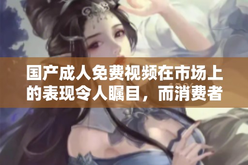 国产**免费视频在市场上的表现令人瞩目，而消费者的反馈也非常积极。