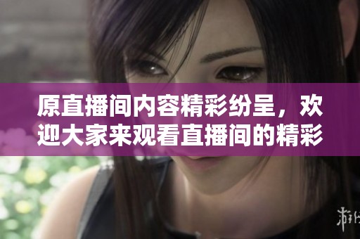 原直播间内容精彩纷呈，欢迎大家来观看直播间的精彩表演与互动体验