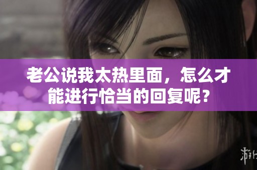 老公说我太热里面，怎么才能进行恰当的回复呢？