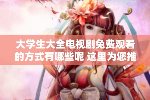 大学生大全电视剧免费观看的方式有哪些呢 这里为您推荐几部精彩剧集