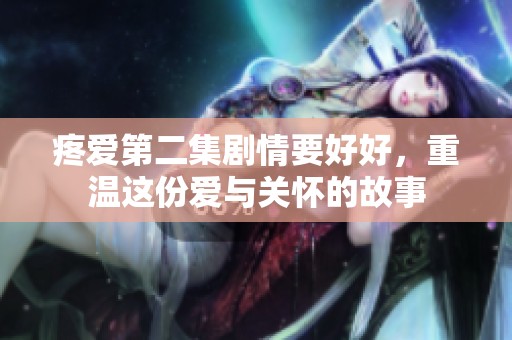 疼爱第二集剧情要好好，重温这份爱与关怀的故事