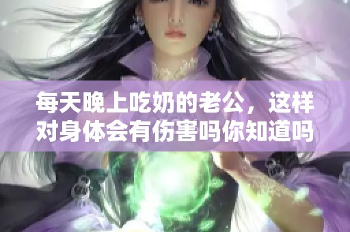 每天晚上吃奶的老公，这样对身体会有伤害吗你知道吗？