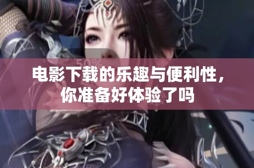 电影下载的乐趣与便利性，你准备好体验了吗