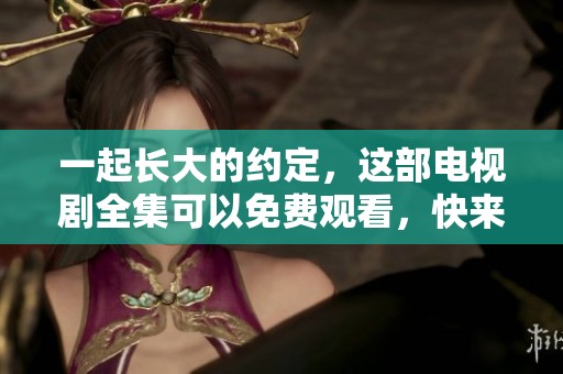 一起长大的约定，这部电视剧全集可以免费观看，快来观看吧！
